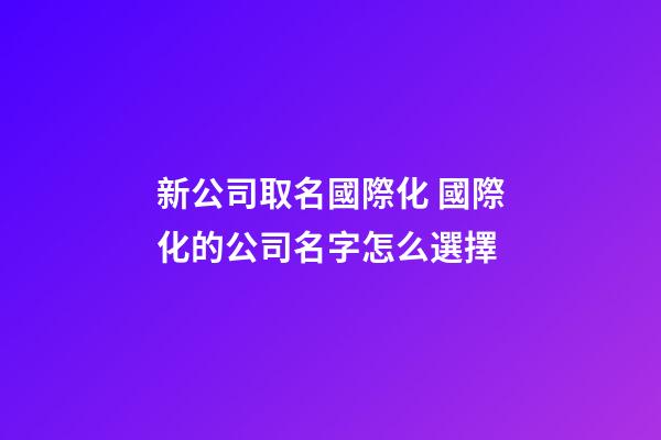 新公司取名國際化 國際化的公司名字怎么選擇-第1張-公司起名-玄機派